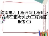 渭南电力工程咨询工程师证在哪里报考(电力工程师证报考点)