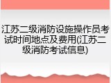江苏二级消防设施操作员考试时间地点及费用(江苏二级消防考试信息)