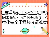 江苏中级化工安全工程师如何考取证书难度分析(江苏中化安全工程师考证难度)