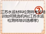 江苏水运材料检测师考试培训如何挑选机构(江苏水运检测师培训选哪家)