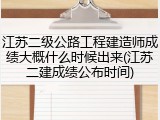 江苏二级公路工程建造师成绩大概什么时候出来(江苏二建成绩公布时间)