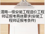 渭南一级安装工程造价工程师证报考具体要求(安装工程师证报考条件)