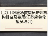 江苏中级应急救援员培训机构排名及费用(江苏应急救援员培训)