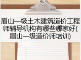 眉山一级土木建筑造价工程师辅导机构有哪些哪家好(眉山一级造价师培训)