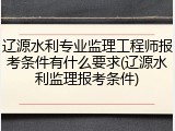 辽源水利专业监理工程师报考条件有什么要求(辽源水利监理报考条件)
