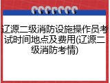 辽源二级消防设施操作员考试时间地点及费用(辽源二级消防考情)