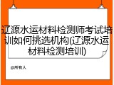 辽源水运材料检测师考试培训如何挑选机构(辽源水运材料检测培训)