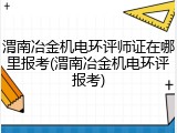 渭南冶金机电环评师证在哪里报考(渭南冶金机电环评报考)