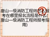 唐山一级消防工程师怎么报考在哪里报名流程是什么(唐山一级消防工程师报考指南)