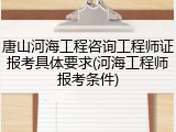 唐山河海工程咨询工程师证报考具体要求(河海工程师报考条件)