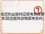 吴忠执业医师证报考具体要求(吴忠医师资格报考条件)