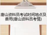 唐山资料员考试时间地点及费用(唐山资料员考情)