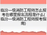 临汾一级消防工程师怎么报考在哪里报名流程是什么(临汾一级消防工程师报考指南)