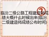临汾二级公路工程建造师成绩大概什么时候出来(临汾二级建造师成绩公布时间)
