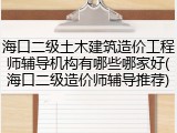 海口二级土木建筑造价工程师辅导机构有哪些哪家好(海口二级造价师辅导推荐)