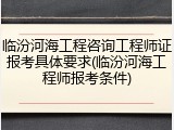 临汾河海工程咨询工程师证报考具体要求(临汾河海工程师报考条件)