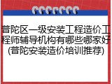 普陀区一级安装工程造价工程师辅导机构有哪些哪家好(普陀安装造价培训推荐)