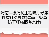 渭南一级消防工程师报考条件有什么要求(渭南一级消防工程师报考条件)