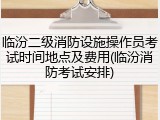 临汾二级消防设施操作员考试时间地点及费用(临汾消防考试安排)