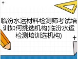 临汾水运材料检测师考试培训如何挑选机构(临汾水运检测培训选机构)