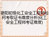 德阳初级化工安全工程师如何考取证书难度分析(化工安全工程师考证难度)