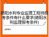德阳水利专业监理工程师报考条件有什么要求(德阳水利监理报考条件)