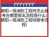 德阳一级消防工程师怎么报考在哪里报名流程是什么(德阳一级消防工程师报考流程)