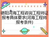 德阳河海工程咨询工程师证报考具体要求(河海工程师报考条件)