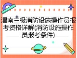 渭南三级消防设施操作员报考资格详解(消防设施操作员报考条件)