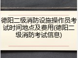 德阳二级消防设施操作员考试时间地点及费用(德阳二级消防考试信息)