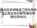 静安区桥梁隧道工程检测师怎么报名培训费用(静安桥隧检测培训)