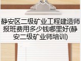 静安区二级矿业工程建造师报班费用多少钱哪里好(静安二级矿业师培训)