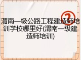 渭南一级公路工程建造师培训学校哪里好(渭南一级建造师培训)