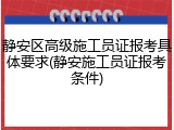 静安区高级施工员证报考具体要求(静安施工员证报考条件)