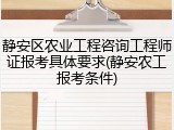 静安区农业工程咨询工程师证报考具体要求(静安农工报考条件)