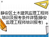 静安区土木建筑监理工程师培训及报考条件详情(静安监理工程师培训报考)