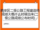 南岸区二级公路工程建造师成绩大概什么时候出来(二级公路成绩公布时间)
