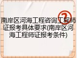 南岸区河海工程咨询工程师证报考具体要求(南岸区河海工程师证报考条件)