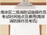 南岸区二级消防设施操作员考试时间地点及费用(南岸消防操作员考讯)