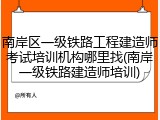 南岸区一级铁路工程建造师考试培训机构哪里找(南岸一级铁路建造师培训)