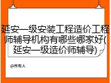 延安一级安装工程造价工程师辅导机构有哪些哪家好(延安一级造价师辅导)