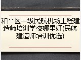 和平区一级民航机场工程建造师培训学校哪里好(民航建造师培训优选)