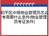 和平区中级物业管理员怎么考需要什么条件(物业管理员考证条件)
