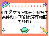 和平区交通运输环评师报考条件和时间解析(环评师报考条件)