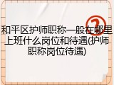 和平区护师职称一般在哪里上班什么岗位和待遇(护师职称岗位待遇)