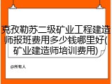 克孜勒苏二级矿业工程建造师报班费用多少钱哪里好(矿业建造师培训费用)