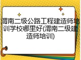 渭南二级公路工程建造师培训学校哪里好(渭南二级建造师培训)
