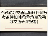 克孜勒苏交通运输环评师报考条件和时间解析(克孜勒苏交通环评报考)