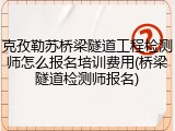 克孜勒苏桥梁隧道工程检测师怎么报名培训费用(桥梁隧道检测师报名)