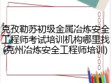 克孜勒苏初级金属冶炼安全工程师考试培训机构哪里找(克州冶炼安全工程师培训)